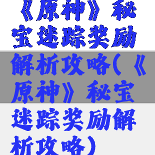 《原神》秘宝迷踪奖励解析攻略(《原神》秘宝迷踪奖励解析攻略)