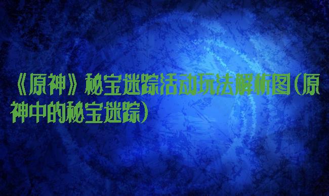 《原神》秘宝迷踪活动玩法解析图(原神中的秘宝迷踪)