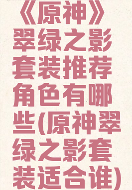 《原神》翠绿之影套装推荐角色有哪些(原神翠绿之影套装适合谁)