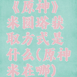 《原神》米圆塔获取方式是什么(原神米在哪)