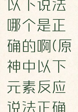 《原神》以下说法哪个是正确的啊(原神中以下元素反应说法正确的是)