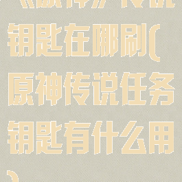 《原神》传说钥匙在哪刷(原神传说任务钥匙有什么用)