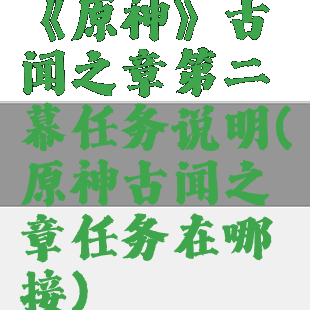 《原神》古闻之章第二幕任务说明(原神古闻之章任务在哪接)