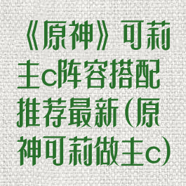 《原神》可莉主c阵容搭配推荐最新(原神可莉做主c)