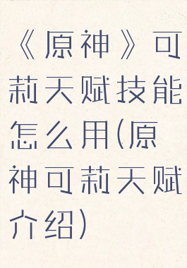 《原神》可莉天赋技能怎么用(原神可莉天赋介绍)