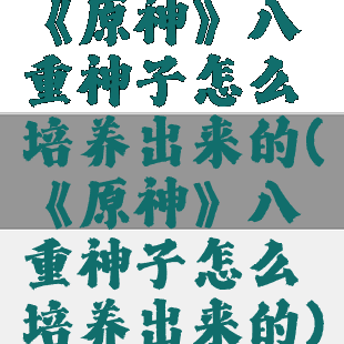 《原神》八重神子怎么培养出来的(《原神》八重神子怎么培养出来的)