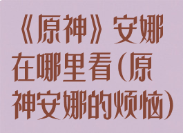 《原神》安娜在哪里看(原神安娜的烦恼)