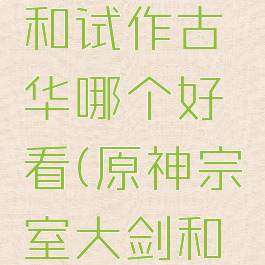 《原神》宗室大剑和试作古华哪个好看(原神宗室大剑和螭骨剑选哪个)