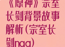 《原神》宗室长剑背景故事解析(宗室长剑nga)