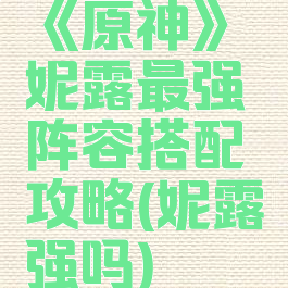 《原神》妮露最强阵容搭配攻略(妮露强吗)