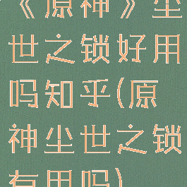 《原神》尘世之锁好用吗知乎(原神尘世之锁有用吗)