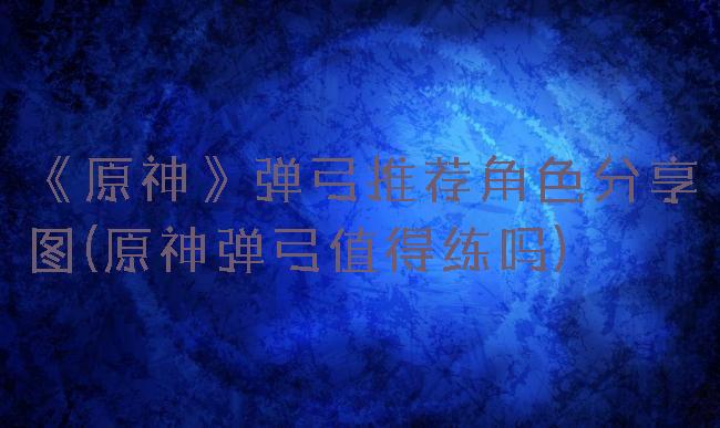 《原神》弹弓推荐角色分享图(原神弹弓值得练吗)