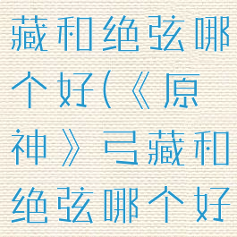 《原神》弓藏和绝弦哪个好(《原神》弓藏和绝弦哪个好用)