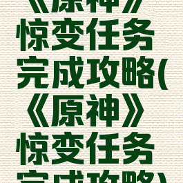 《原神》惊变任务完成攻略(《原神》惊变任务完成攻略)