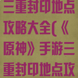 《原神》手游三重封印地点攻略大全(《原神》手游三重封印地点攻略大全图)