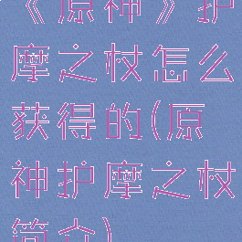 《原神》护摩之杖怎么获得的(原神护摩之杖简介)