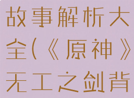 《原神》无工之剑背景故事解析大全(《原神》无工之剑背景故事解析大全图片)