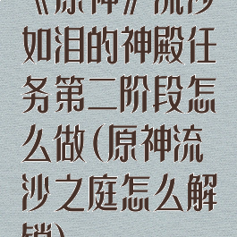 《原神》流沙如泪的神殿任务第二阶段怎么做(原神流沙之庭怎么解锁)