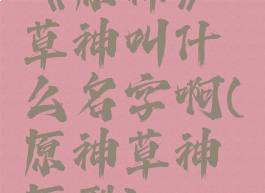 《原神》草神叫什么名字啊(原神草神原型)