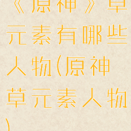 《原神》草元素有哪些人物(原神草元素人物)