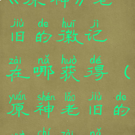 《原神》老旧的徽记在哪获得(原神老旧的钥匙在哪)