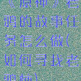 《原神》老鸦的故事任务怎么做(如何寻找老鸦柿)