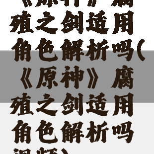 《原神》腐殖之剑适用角色解析吗(《原神》腐殖之剑适用角色解析吗视频)