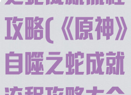 《原神》自噬之蛇成就流程攻略(《原神》自噬之蛇成就流程攻略大全)