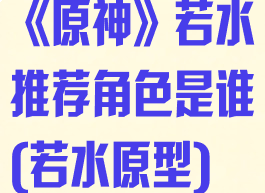 《原神》若水推荐角色是谁(若水原型)