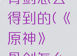 《原神》螭骨剑怎么得到的(《原神》螭骨剑怎么得到的)