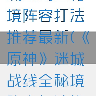 《原神》迷城战线全秘境阵容打法推荐最新(《原神》迷城战线全秘境阵容打法推荐最新版本)