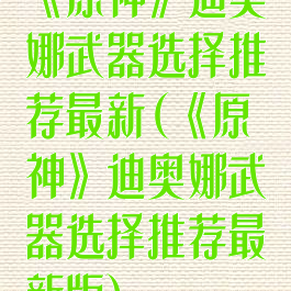 《原神》迪奥娜武器选择推荐最新(《原神》迪奥娜武器选择推荐最新版)