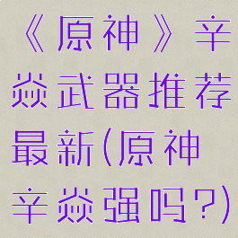 《原神》辛焱武器推荐最新(原神辛焱强吗?)