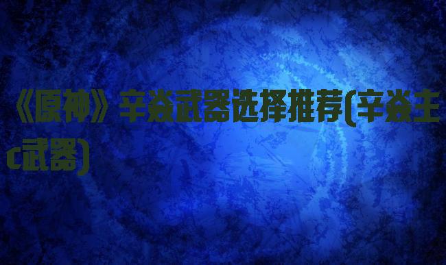 《原神》辛焱武器选择推荐(辛焱主c武器)