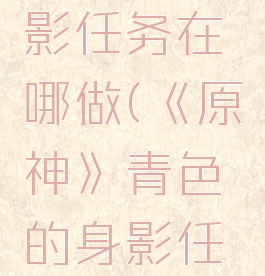 《原神》青色的身影任务在哪做(《原神》青色的身影任务在哪做啊)