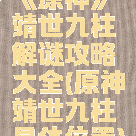 《原神》靖世九柱解谜攻略大全(原神靖世九柱具体位置)