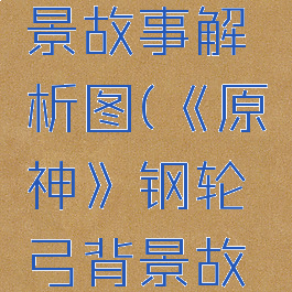 《原神》钢轮弓背景故事解析图(《原神》钢轮弓背景故事解析图片大全)