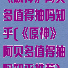 《原神》阿贝多值得抽吗知乎(《原神》阿贝多值得抽吗知乎推荐)