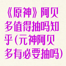 《原神》阿贝多值得抽吗知乎(元神阿贝多有必要抽吗)