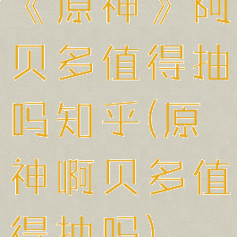 《原神》阿贝多值得抽吗知乎(原神啊贝多值得抽吗)