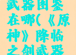 《原神》降临之剑武器图鉴在哪(《原神》降临之剑武器图鉴在哪买)