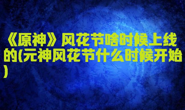 《原神》风花节啥时候上线的(元神风花节什么时候开始)