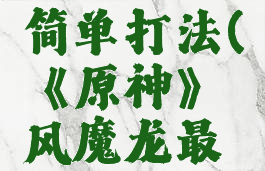 《原神》风魔龙最简单打法(《原神》风魔龙最简单打法攻略)