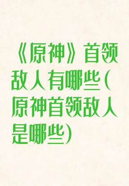 《原神》首领敌人有哪些(原神首领敌人是哪些)