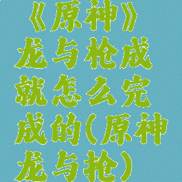 《原神》龙与枪成就怎么完成的(原神龙与抢)