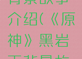 《原神》黑岩绯玉背景故事介绍(《原神》黑岩绯玉背景故事介绍大全)