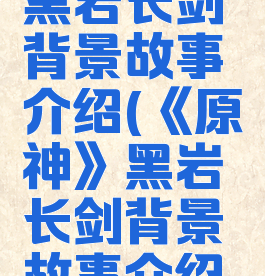 《原神》黑岩长剑背景故事介绍(《原神》黑岩长剑背景故事介绍视频)
