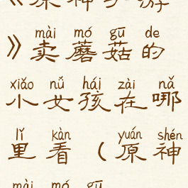 《原神手游》卖蘑菇的小女孩在哪里看(原神卖蘑菇)