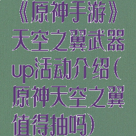 《原神手游》天空之翼武器up活动介绍(原神天空之翼值得抽吗)