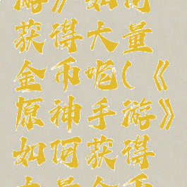《原神手游》如何获得大量金币呢(《原神手游》如何获得大量金币呢知乎)